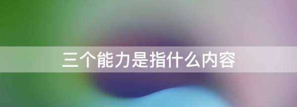 三個(gè)能力是什么,三個(gè)能力是指什么內(nèi)容圖1