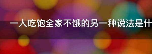 一人吃飽全家不餓的另一種說(shuō)法是什么,一人吃飽,全家不餓是什么意思圖3