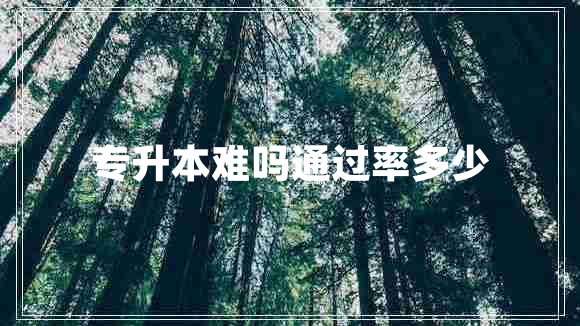 專(zhuān)升本難嗎通過(guò)率多少