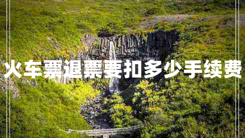火車(chē)票退票要扣多少手續費
