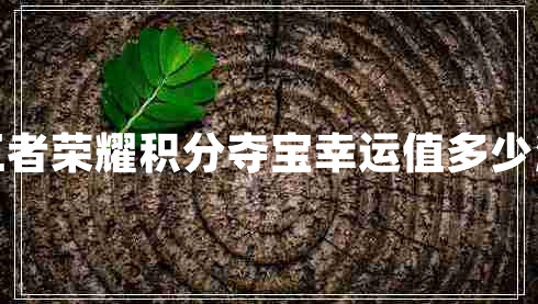王者榮耀積分奪寶幸運值多少滿(mǎn)