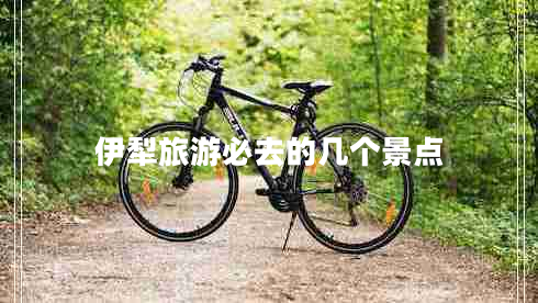 伊犁旅游必去的幾個(gè)景點(diǎn)