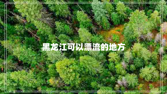 黑龍江可以漂流的地方