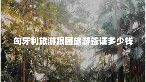 匈牙利旅游跟團旅游簽證多少錢(qián)