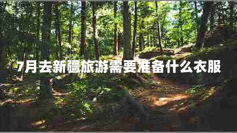 7月去新疆旅游需要準備什么衣服