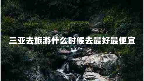 三亞去旅游什么時(shí)候去最好最便宜