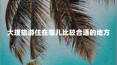 大理旅游住在哪兒比較合適的地方