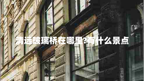 清遠玻璃橋在哪里?有什么景點(diǎn)