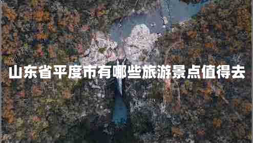 山東省平度市有哪些旅游景點(diǎn)值得去
