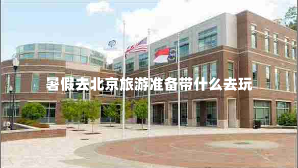 暑假去北京旅游準備帶什么去玩