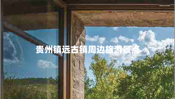 貴州鎮遠古鎮周邊旅游景點(diǎn)