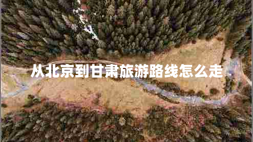從北京到甘肅旅游路線(xiàn)怎么走
