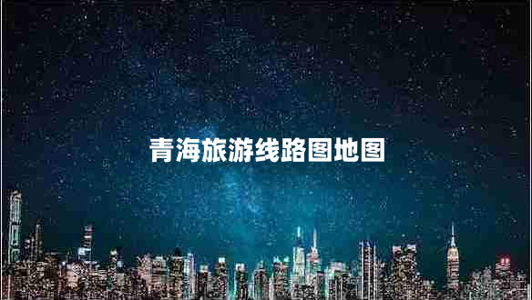 青海旅游線(xiàn)路圖地圖