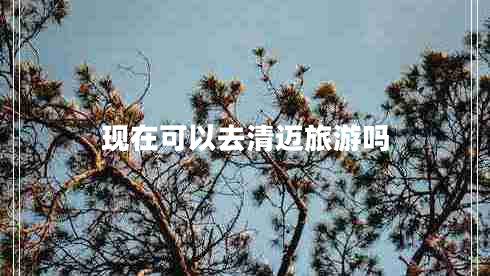 現在可以去清邁旅游嗎