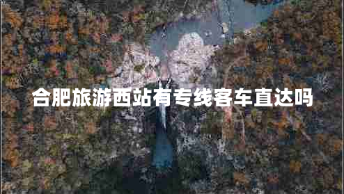 合肥旅游西站有專(zhuān)線(xiàn)客車(chē)直達嗎