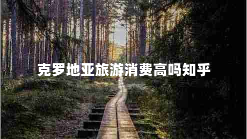 克羅地亞旅游消費高嗎知乎