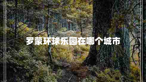 羅蒙環(huán)球樂(lè )園在哪個(gè)城市