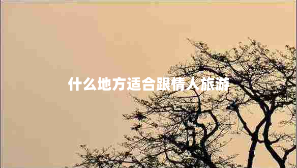 什么地方適合跟情人旅游