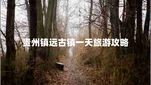 貴州鎮遠古鎮一天旅游攻略