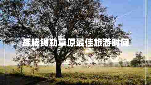 輝騰錫勒草原最佳旅游時(shí)間