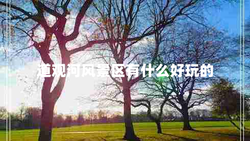 道觀(guān)河風(fēng)景區有什么好玩的