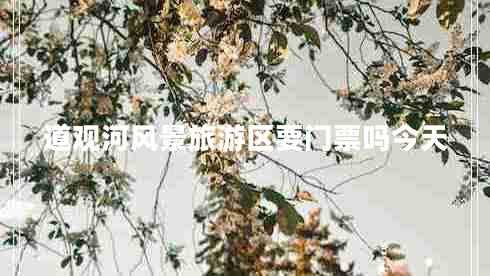 道觀(guān)河風(fēng)景旅游區要門(mén)票嗎今天