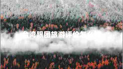 臺灣跟團旅游評價(jià)怎么樣