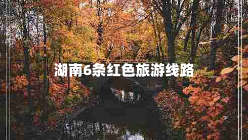 湖南6條紅色旅游線(xiàn)路