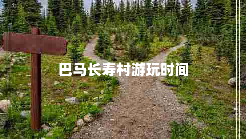 巴馬長(cháng)壽村游玩時(shí)間