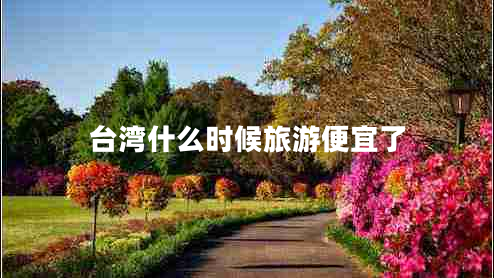 臺灣什么時(shí)候旅游便宜了