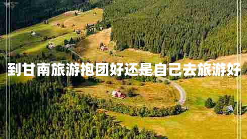 到甘南旅游抱團好還是自己去旅游好