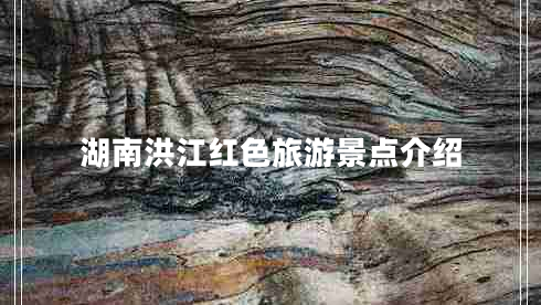 湖南洪江紅色旅游景點(diǎn)介紹
