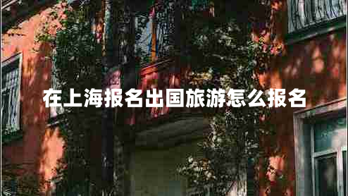 在上海報名出國旅游怎么報名