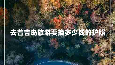 去普吉島旅游要換多少錢(qián)的護照
