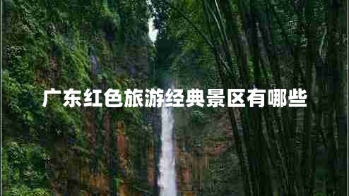 廣東紅色旅游經(jīng)典景區有哪些