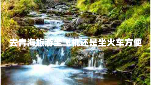 去青海旅游坐飛機還是坐火車(chē)方便