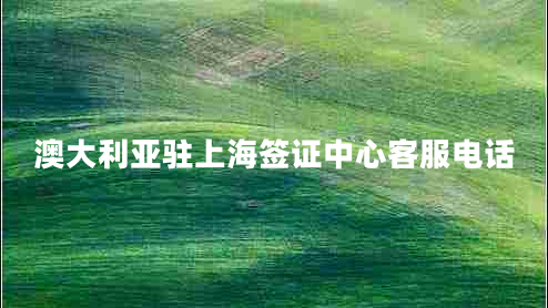 澳大利亞駐上海簽證中心客服電話(huà)
