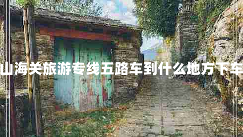 山海關(guān)旅游專(zhuān)線(xiàn)五路車(chē)到什么地方下車(chē)
