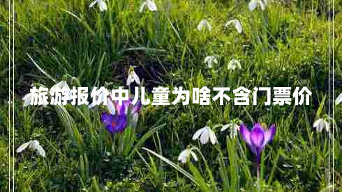 旅游報價(jià)中兒童為啥不含門(mén)票價(jià)