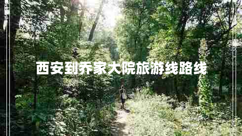 西安到喬家大院旅游線(xiàn)路線(xiàn)