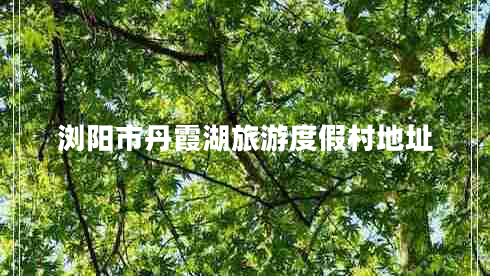 瀏陽(yáng)市丹霞湖旅游度假村地址