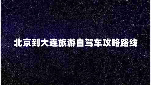 北京到大連旅游自駕車(chē)攻略路線(xiàn)