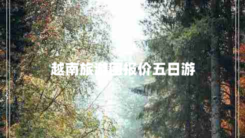 越南旅游團(tuán)報價五日游 越南旅游團(tuán)報價五日游