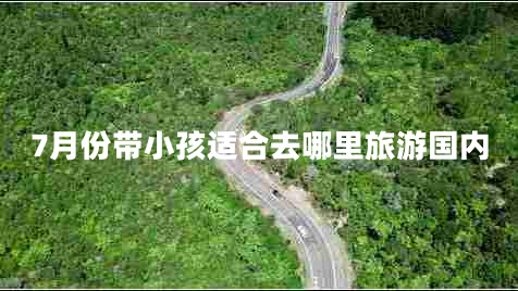 7月份帶小孩適合去哪里旅游國內