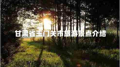 甘肅省玉門(mén)關(guān)市旅游景點(diǎn)介紹