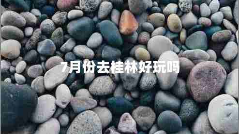 7月份去桂林好玩嗎