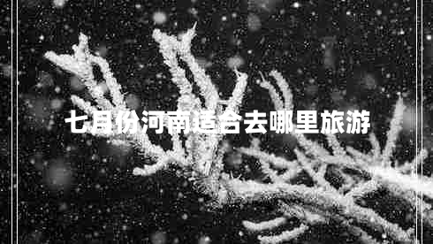 七月份河南適合去哪里旅游