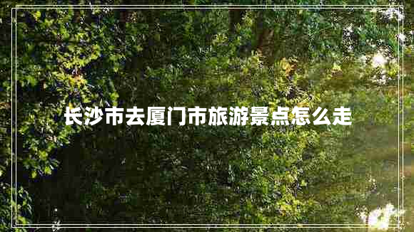 長(cháng)沙市去廈門(mén)市旅游景點(diǎn)怎么走