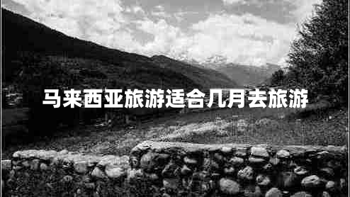 馬來(lái)西亞旅游適合幾月去旅游