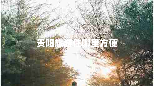 貴陽(yáng)旅游住哪里方便